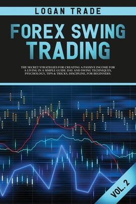 Forex Swing Trading: THE SECRET STRATEGIES FOR CREATING A PASSIVE INCOME FOR A LIVING IN A SIMPLE GUIDE. DAY AND SWING TECHNIQUES, PSYCHOLOGY, TIPS & TRICKS, DISCIPLINE, FOR BEGINNERS Logan Trade Forex collection Vol 2 (c) Copyright - Trade, Logan