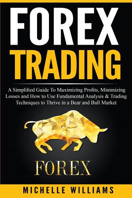 Forex Trading: A Simplified Guide To Maximizing Profits, Minimizing Losses and How to Use Fundamental Analysis & Trading Techniques to Thrive in a Bear and Bull Market - Williams, Michelle