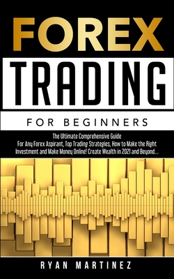 Forex Trading for Beginners: The Ultimate Comprehensive Guide For Any Forex Aspirant, Top Trading Strategies, How to Make the Right Investment and Make Money Online! Create Wealth in 2021 and Beyond... - Martinez, Ryan