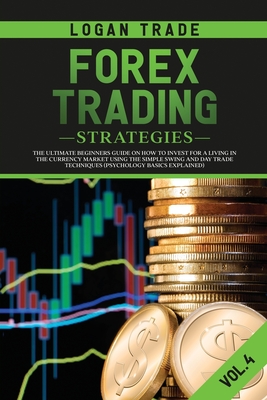 Forex Trading Strategies: The Ultimate Beginners Guide on How to Invest for a Living in the Currency Market Using the Simple Swing and Day Trade Techniques (Psychology Basics Explained) - Trade, Logan