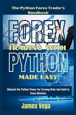 Forex Trading With Python Made Easy (The Python Forex Trader's Handbook): Unleash the Python Power for Turning Data into Gold in Forex Markets - Vega, James