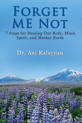 Forget Me Not: 7 Steps for Healing Our Body, Mind, Spirit, and Mother Earth - Kalayjian, Ani, Dr.