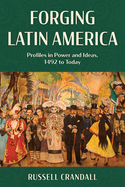 Forging Latin America: Profiles in Power and Ideas, 1492 to Today