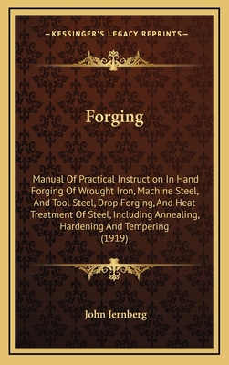 Forging: Manual of Practical Instruction in Hand Forging of Wrought Iron, Machine Steel, and Tool Steel, Drop Forging, and Heat Treatment of Steel, Including Annealing, Hardening and Tempering (1919) - Jernberg, John