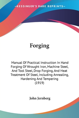 Forging: Manual Of Practical Instruction In Hand Forging Of Wrought Iron, Machine Steel, And Tool Steel, Drop Forging, And Heat Treatment Of Steel, Including Annealing, Hardening And Tempering (1919) - Jernberg, John