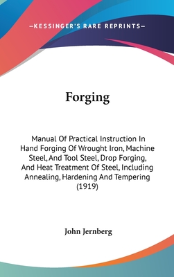 Forging: Manual Of Practical Instruction In Hand Forging Of Wrought Iron, Machine Steel, And Tool Steel, Drop Forging, And Heat Treatment Of Steel, Including Annealing, Hardening And Tempering (1919) - Jernberg, John