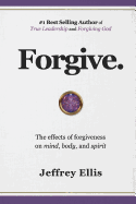 Forgive.: The Effects of Forgiveness on Body, Mind, and Spirit.
