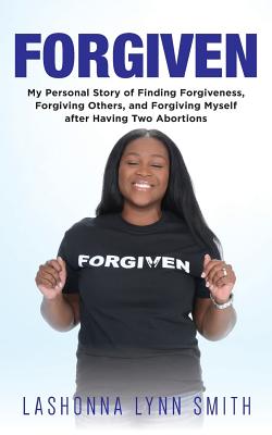Forgiven: My Personal Story of Finding Forgiveness, Forgiving Others, and Forgiving Myself after Having Two Abortions - Smith, Lashonna Lynn