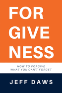 Forgiveness: How to forgive what you can't forget