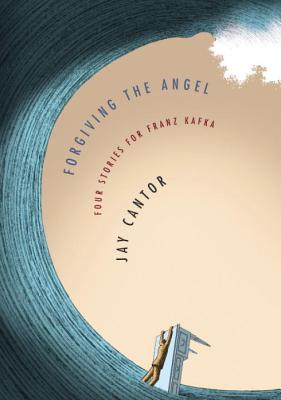 Forgiving the Angel: Four Stories for Franz Kafka - Cantor, Jay, Professor