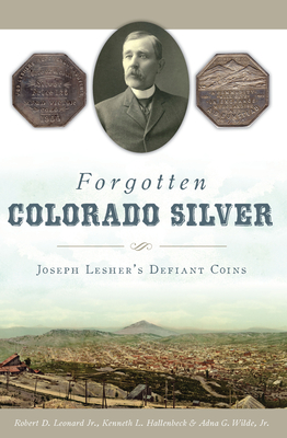 Forgotten Colorado Silver: Joseph Lesher's Defiant Coins - Jr, Robert D Leonard, and Hallenbeck, Ken, and Jr, Adna G Wilde