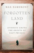 Forgotten Land: Journeys Among the Ghosts of East Prussia