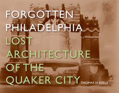 Forgotten Philadelphia: Lost Architecture of the Quaker City - Keels, Thomas H