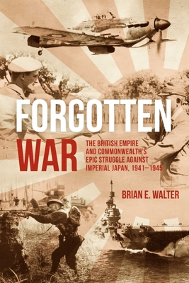 Forgotten War: The British Empire and Commonwealth's Epic Struggle Against Imperial Japan, 1941-1945 - Walter, Brian E