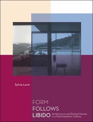 Form Follows Libido: Architecture and Richard Neutra in a Psychoanalytic Culture - Lavin, Sylvia