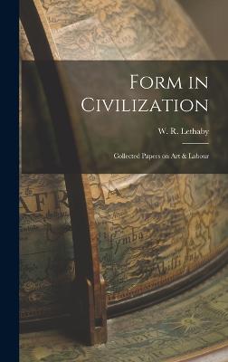 Form in Civilization: Collected Papers on Art & Labour - W R (William Richard), Lethaby