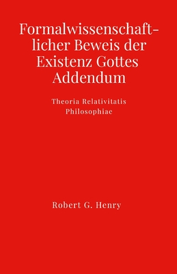 Formalwissenschaftlicher Beweis der Existenz Gottes - Addendum: Theoria Relativitatis Philosophiae - Henry, Robert Gilbert
