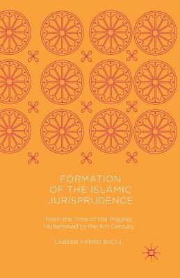 Formation of the Islamic Jurisprudence: From the Time of the Prophet Muhammad to the 4th Century - Bsoul, Labeeb Ahmed