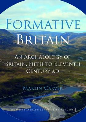 Formative Britain: An Archaeology of Britain, Fifth to Eleventh Century AD - Carver, Martin