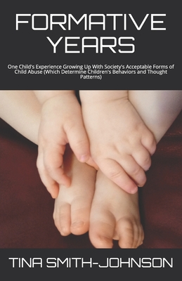 Formative Years: One Child's Experience Growing Up With Society's Acceptable Forms of Child Abuse (Which Determine Children's Behaviors and Thought Patterns) - Smith-Johnson, Tina