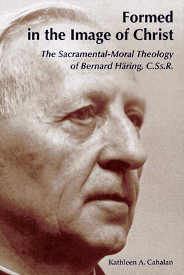 Formed in the Image of Christ: The Sacramental-Moral Theology of Bernard Haring, C.Ss.R. - Cahalan, Kathleen a