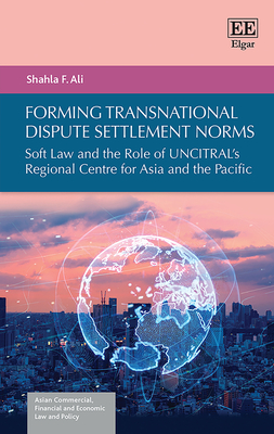 Forming Transnational Dispute Settlement Norms: Soft Law and the Role of Uncitral's Regional Centre for Asia and the Pacific - Ali, Shahla F