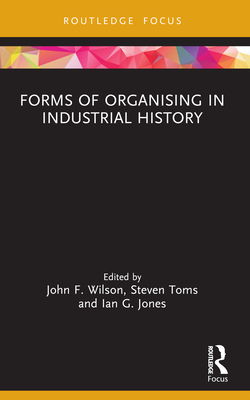 Forms of Organising in Industrial History - Wilson, John F (Editor), and Toms, Steven (Editor), and Jones, Ian G (Editor)