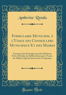 Formulaire Municipal  l'Usage Des Conseillers Municipaux Et Des Maires: Contenant Les Formules Pour Les lections Et Les Modles de Dliberations Pour Toutes Les Affaires Qui Intressent Les Communes (Classic Reprint)