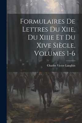 Formulaires de Lettres Du Xiie, Du Xiiie Et Du Xive Siecle, Volumes 1-6 - Langlois, Charles Victor