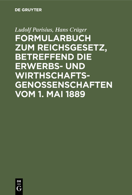 Formularbuch Zum Reichsgesetz, Betreffend Die Erwerbs- Und Wirthschaftsgenossenschaften: Praktische Anleitung F?r Die F?hrung Des Genossenschaftsregisters Und Den Verkehr Mit Dem Registergericht - Parisius, Ludolf, and Cr?ger, Hans (Editor)