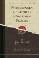 Forschungen Zu Luthers Romischen Prozess (Classic Reprint)