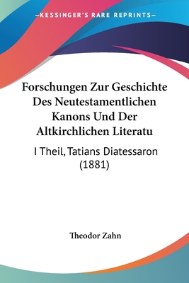 Forschungen Zur Geschichte Des Neutestamentlichen Kanons Und Der Altkirchlichen Literatu: I Theil, Tatians Diatessaron (1881) - Zahn, Theodor