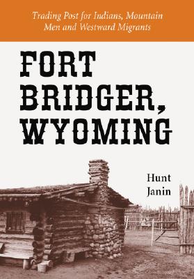 Fort Bridger, Wyoming: Trading Post for Indians, Mountain Men and Westward Migrants - Janin, Hunt