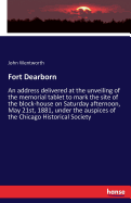 Fort Dearborn: An address delivered at the unveiling of the memorial tablet to mark the site of the block-house on Saturday afternoon, May 21st, 1881, under the auspices of the Chicago Historical Society