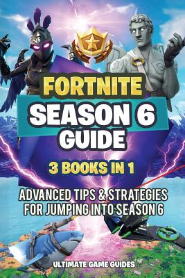 Fortnite Season 6 Guide: Fortnite Season 6 Guide: 3 Books in 1: Advanced Tips & Strategies for Jumping Into Season 6 - Game Guides, Ultimate