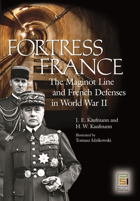 Fortress France: The Maginot Line and French Defenses in World War II - Kaufmann, J E, and Kaufmann, H W, and Idzikowski, Tomasz