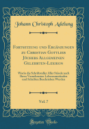 Fortsetzung Und Erg?nzungen Zu Christian Gottlieb Jchers Allgemeinen Gelehrten-Lexikon, Vol. 7: Worin Die Schriftsteller Aller St?nde Nach Ihren Vornehmsten Lebensumst?nden Und Schriften Beschrieben Werden (Classic Reprint)