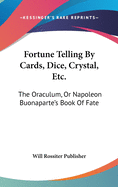 Fortune Telling By Cards, Dice, Crystal, Etc.: The Oraculum, Or Napoleon Buonaparte's Book Of Fate