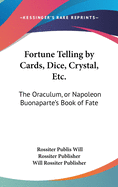 Fortune Telling by Cards, Dice, Crystal, Etc.: The Oraculum, or Napoleon Buonaparte's Book of Fate