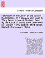 Forty Days in the Desert on the Track of the Israelites; Or, a Journey from Cairo by Wady Feiran to Mount Sinai and Petra. by the Author of Walks about Jerusalem [I.E. William Henry Bartlett.] Third Edition. [With Illustrations and Plates.] Vol.III