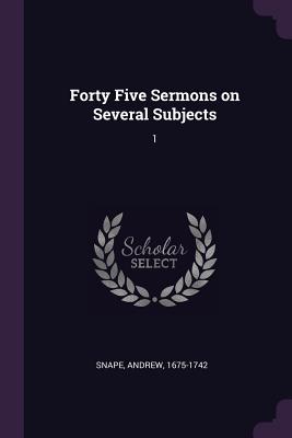 Forty Five Sermons on Several Subjects: 1 - Snape, Andrew