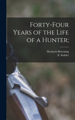 Forty-four Years of the Life of a Hunter; - Browning, Meshach B 1781 (Creator), and Stabler, E (Edward) 1794-1883 Ed (Creator)