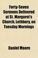 Forty-Seven Sermons Delivered at St. Margaret's Church, Lothbury, on Tuesday Mornings