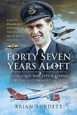 Forty-Seven Years Aloft: From Cold War Fighters and Flying the PM to Commercial Jets: A Pilot's Remarkable Story During the Golden Era of British Aviation - Burdett, Brian