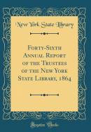 Forty-Sixth Annual Report of the Trustees of the New York State Library, 1864 (Classic Reprint)