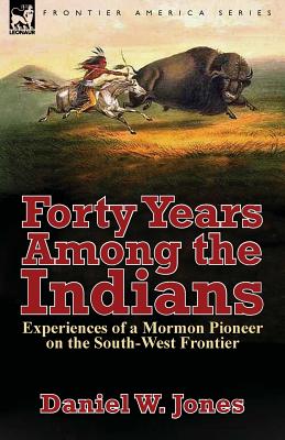 Forty Years Among the Indians: Experiences of a Mormon Pioneer on the South-West Frontier - Jones, Daniel W