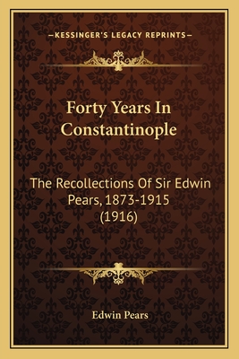 Forty Years In Constantinople: The Recollections Of Sir Edwin Pears, 1873-1915 (1916) - Pears, Edwin