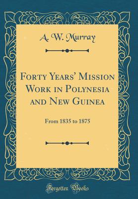 Forty Years' Mission Work in Polynesia and New Guinea: From 1835 to 1875 (Classic Reprint) - Murray, A W