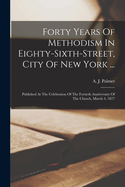 Forty Years of Methodism in Eighty-Sixth-Street, City of New York ...: Published at the Celebration of the Fortieth Anniversary of the Church, March 4, 1877
