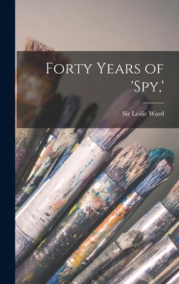 Forty Years of 'Spy, ' - Ward, Leslie, Sir (Creator)